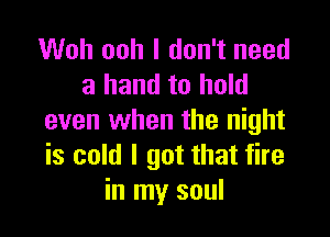 Woh ooh I don't need
a hand to hold

even when the night
is cold I got that fire
in my soul