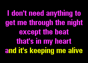 I don't need anything to
get me through the night
except the heat
that's in my heart
and it's keeping me alive