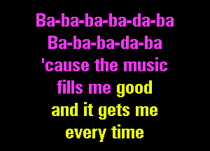 Ba-ha-ha-ha-da-ha
Ba-ba-ba-da-ba
'cause the music

fills me good
and it gets me
every time