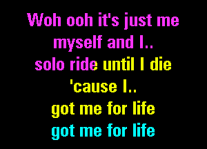Woh ooh it's iust me
myself and l..
solo ride until I die

'cause l..
got me for life
got me for life