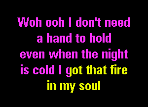 Woh ooh I don't need
a hand to hold

even when the night
is cold I got that fire
in my soul