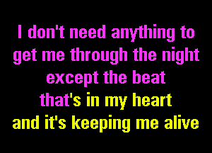 I don't need anything to
get me through the night
except the heat
that's in my heart
and it's keeping me alive