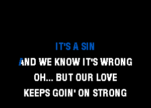 IT'SA SIN

AND WE KNOW IT'S WRONG
0H... BUT OUR LOVE
KEEPS GOIN' 0H STRONG