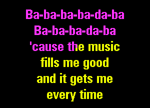 Ba-ha-ha-ha-da-ha
Ba-ba-ba-da-ba
'cause the music

fills me good
and it gets me
every time