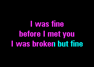 I was fine

before I met you
I was broken but fine