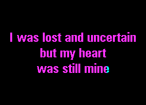 I was lost and uncertain

but my heart
was still mine