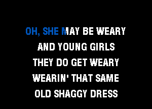 0H, SHE MAY BE WEARY
AND YOUNG GIRLS
THEY DO GET WEARY
WEABIH' THAT SAME

OLD SHAGGY DRESS l