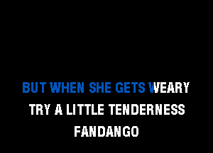 BUT WHEN SHE GETS WEARY
TRY A LITTLE TEHDERHESS
FANDANGO