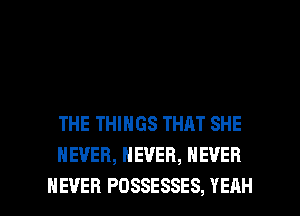 THE THINGS THAT SHE
NEVER, NEVER, NEVER

NEVER POSSESSES, YEAH l