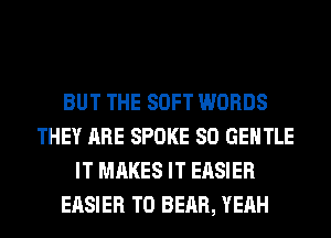 BUT THE SOFT WORDS
THEY ARE SPOKE SO GENTLE
IT MAKES IT EASIER
EASIER T0 BEAR, YEAH