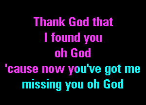 Thank God that
I found you

oh God
'cause now you've got me
missing you oh God