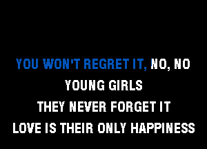 YOU WON'T REGRET IT, H0, H0
YOUNG GIRLS
THEY NEVER FORGET IT
LOVE IS THEIR ONLY HAPPINESS