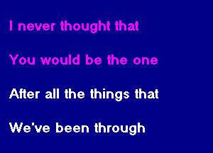 After all the things that

We've been through