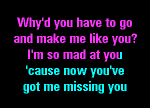 Why'd you have to go
and make me like you?
I'm so mad at you
'cause now you've
got me missing you