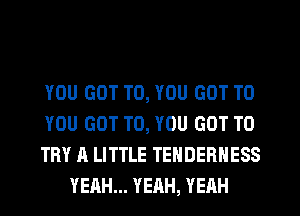 YOU GOT TO, YOU GOT TO

YOU GOT TO, YOU GOT TO

TRY A LITTLE TENDERHESS
YEAH... YEAH, YEAH