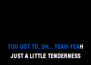 YOU GOT TO, 0H... YEAH-YEAH
JUST A LITTLE TENDERHESS