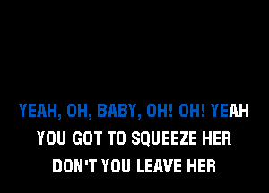 YEAH, 0H, BABY, 0H! OH! YEAH
YOU GOT TO SQUEEZE HER
DON'T YOU LEAVE HER