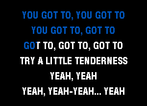 YOU GOT TO, YOU GOT TO
YOU GOT TO, GOT TO
GOT TO, GOT TO, GOT TO
TRY A LITTLE TENDERNESS
YEAH, YEAH
YEAH, YEAH-YEAH... YEAH