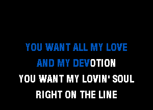 YOU WANT ALL MY LOVE
AND MY DEVOTION
YOU WANT MY LOVIN' SOUL

RIGHT ON THE LINE l