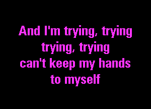 And I'm trying. trying
trying. trying

can't keep my hands
to myself