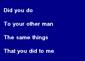 Did you do

To your other man

The same things

That you did to me