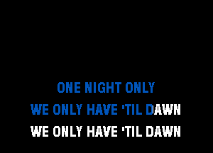 ONE NIGHT ONLY
WE ONLY HAVE 'TIL DAWN
WE ONLY HAVE 'Tl L DAWN
