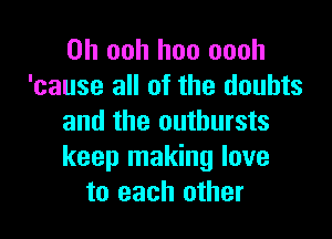 0h ooh hoo oooh
'cause all of the doubts

and the outbursts
keep making love
to each other