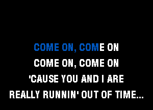 COME ON, COME ON
COME ON, COME ON
'CAUSE YOU AND I ARE
REALLY RUHHIH' OUT OF TIME...