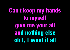 Can't keep my hands
to myself

give me your all
and nothing else
oh I, I want it all