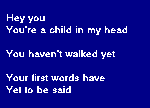 Hey you
You're a child in my head

You haven't walked yet

Your first words have
Yet to be said