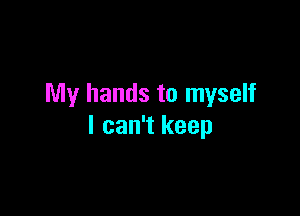 My hands to myself

I can't keep