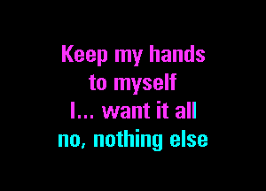 Keep my hands
to myself

I... want it all
no, nothing else