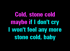 Cold, stone cold
maybe if I don't cry

I won't feel any more
stone cold, baby