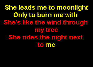 She leads me to moonlight
Only to burn me with
She's like the wind through
my tree
She rides the night next
to me