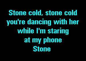Stone cold, stone cold
you're dancing with her

while I'm staring
at my phone
Stone
