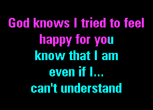 God knows I tried to feel
happy for you

know that I am
even if I...
can't understand