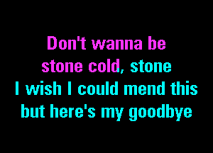 Don't wanna be
stone cold, stone

I wish I could mend this
but here's my goodbye