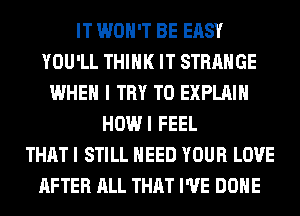 IT WON'T BE EASY
YOU'LL THINK IT STRANGE
WHEN I TRY TO EXPLAIN
HOWI FEEL
THAT I STILL NEED YOUR LOVE
AFTER ALL THAT I'VE DONE