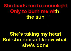 She leads me to moonlight
Only to burn me with
the sun 

She's taking my heart
But she doesn't know what
she's done