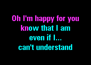 Oh I'm happy for you
know that I am

evenifl.
can't understand