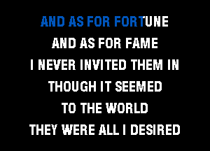 MID RS FOR FORTUNE
AND HS FOR FAME
I NEVER INVITED THEM IN
THOUGH IT SEEMED
TO THE WORLD
THEY WERE ALLI DESIRED