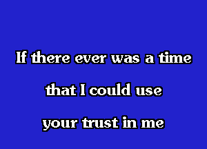 If there ever was a time

that 1 could use

your trust in me