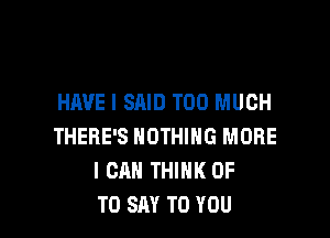 HAVE I SAID TOO MUCH

THERE'S NOTHING MORE
I CAN THINK OF
TO SAY TO YOU