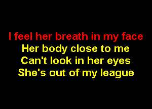 I feel her breath in my face
Her body close to me

Can't look in her eyes
She's out of-my league