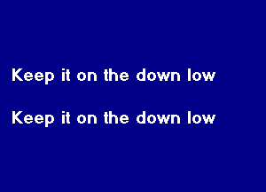 Keep it on the down low

Keep it on the down low