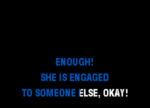 ENOUGH!
SHE IS ENGAGED
T0 SOMEONE ELSE, OKAY!