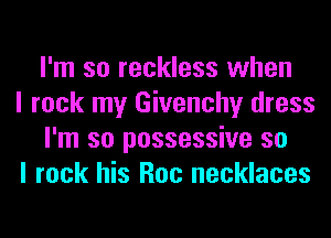 I'm so reckless when

I rock my Givenchy dress
I'm so possessive so

I rock his Roc necklaces