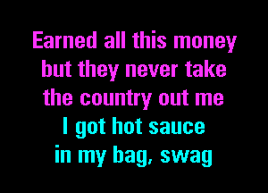 Earned all this money
but they never take
the country out me

I got hot sauce
in my bag, swag