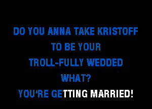 DO YOU ANNA TAKE KRISTOFF
TO BE YOUR
TROLL-FULLY WEDDED
WHAT?

YOU'RE GETTING MARRIED!