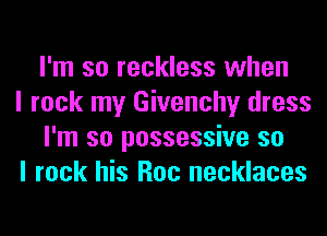 I'm so reckless when

I rock my Givenchy dress
I'm so possessive so

I rock his Roc necklaces